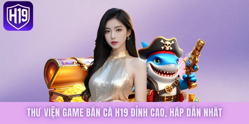 Thư viện game bắn cá H19 đỉnh cao, hấp dẫn nhất